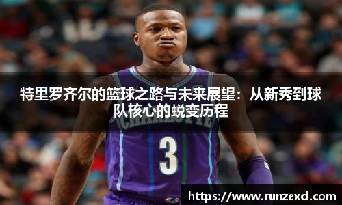 特里罗齐尔的篮球之路与未来展望：从新秀到球队核心的蜕变历程
