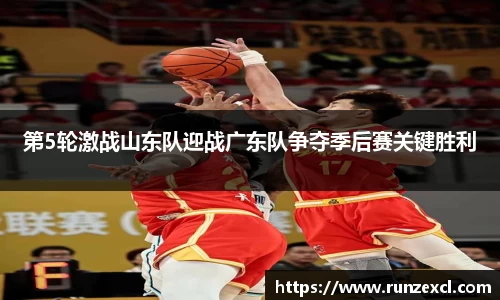 第5轮激战山东队迎战广东队争夺季后赛关键胜利